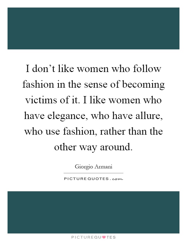 I don't like women who follow fashion in the sense of becoming victims of it. I like women who have elegance, who have allure, who use fashion, rather than the other way around Picture Quote #1