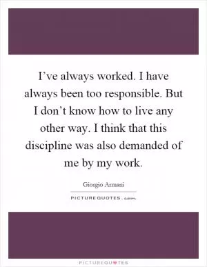 I’ve always worked. I have always been too responsible. But I don’t know how to live any other way. I think that this discipline was also demanded of me by my work Picture Quote #1