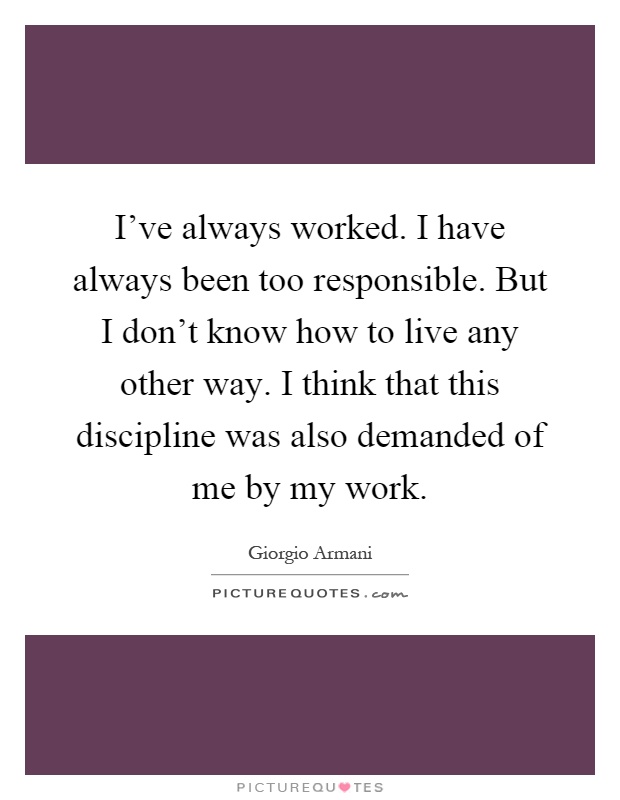 I've always worked. I have always been too responsible. But I don't know how to live any other way. I think that this discipline was also demanded of me by my work Picture Quote #1