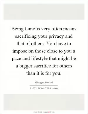 Being famous very often means sacrificing your privacy and that of others. You have to impose on those close to you a pace and lifestyle that might be a bigger sacrifice for others than it is for you Picture Quote #1