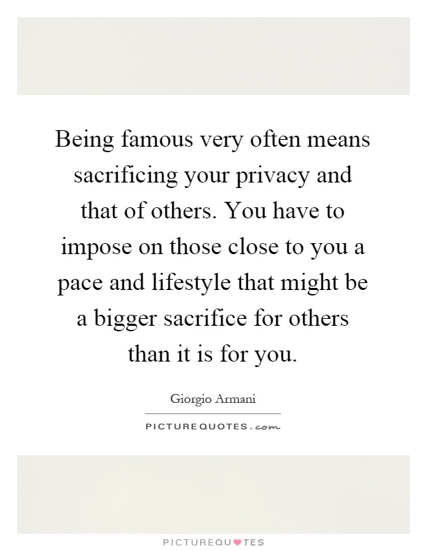 Being famous very often means sacrificing your privacy and that of others. You have to impose on those close to you a pace and lifestyle that might be a bigger sacrifice for others than it is for you Picture Quote #1