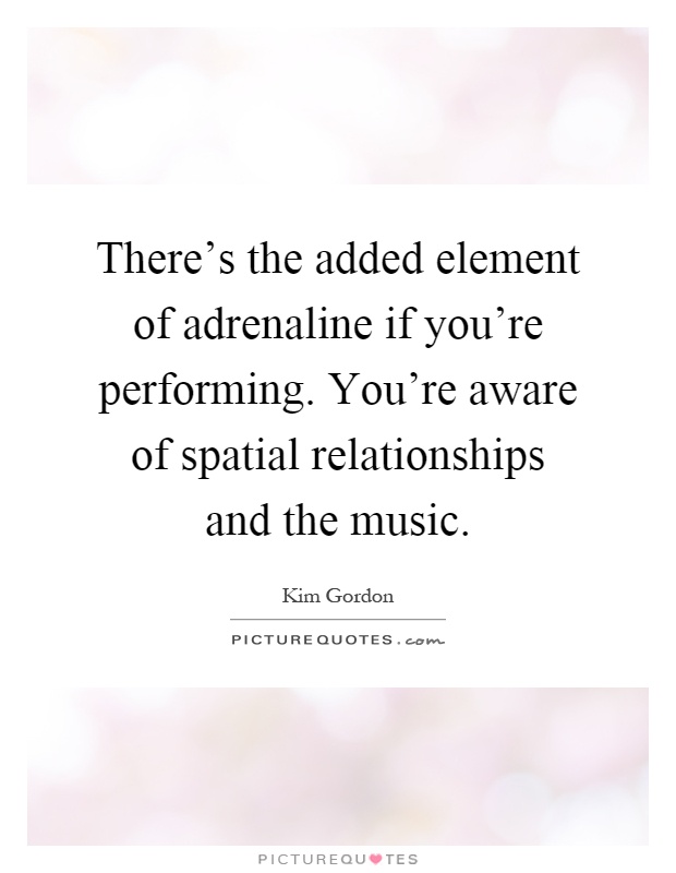 There's the added element of adrenaline if you're performing. You're aware of spatial relationships and the music Picture Quote #1