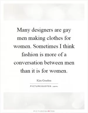 Many designers are gay men making clothes for women. Sometimes I think fashion is more of a conversation between men than it is for women Picture Quote #1