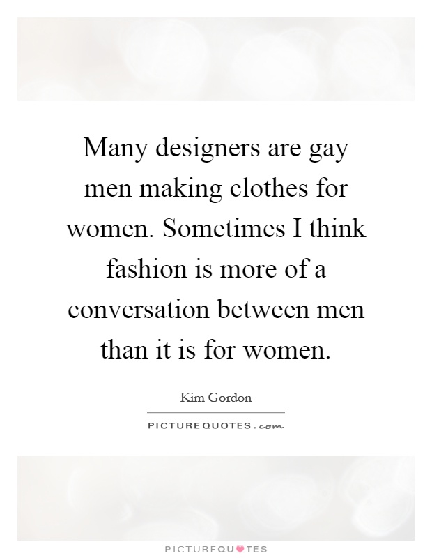 Many designers are gay men making clothes for women. Sometimes I think fashion is more of a conversation between men than it is for women Picture Quote #1