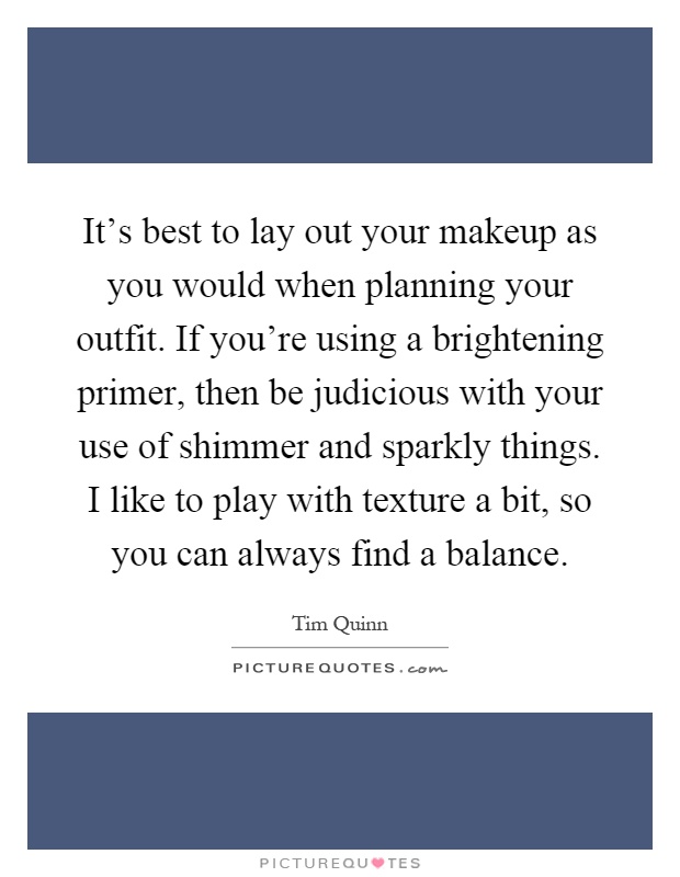 It's best to lay out your makeup as you would when planning your outfit. If you're using a brightening primer, then be judicious with your use of shimmer and sparkly things. I like to play with texture a bit, so you can always find a balance Picture Quote #1