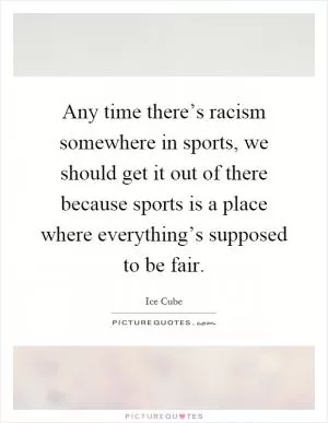 Any time there’s racism somewhere in sports, we should get it out of there because sports is a place where everything’s supposed to be fair Picture Quote #1