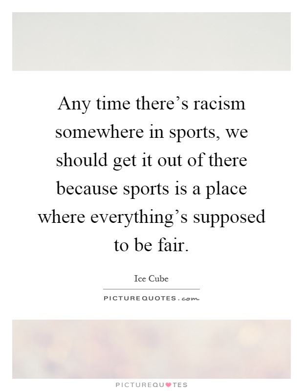 Any time there's racism somewhere in sports, we should get it out of there because sports is a place where everything's supposed to be fair Picture Quote #1