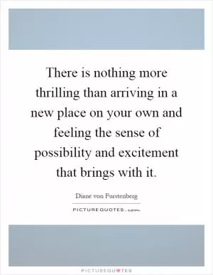 There is nothing more thrilling than arriving in a new place on your own and feeling the sense of possibility and excitement that brings with it Picture Quote #1