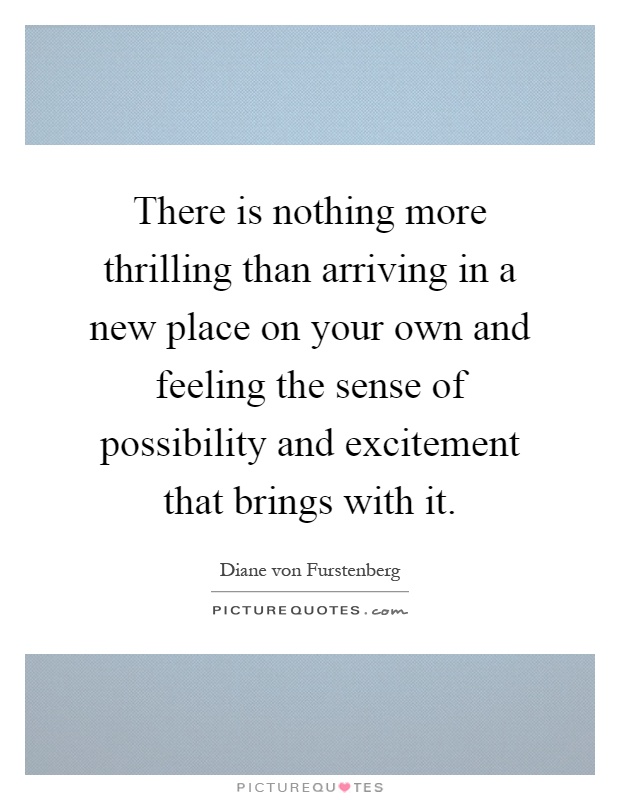 There is nothing more thrilling than arriving in a new place on your own and feeling the sense of possibility and excitement that brings with it Picture Quote #1