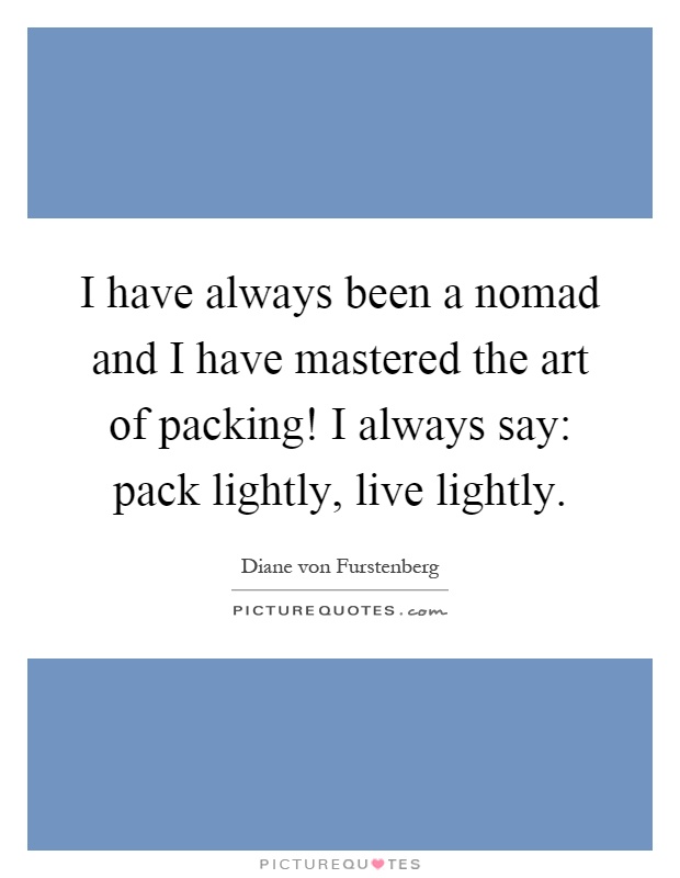 I have always been a nomad and I have mastered the art of packing! I always say: pack lightly, live lightly Picture Quote #1