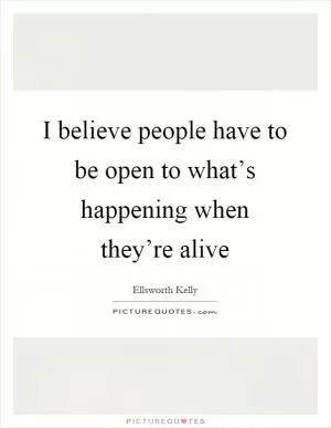 I believe people have to be open to what’s happening when they’re alive Picture Quote #1