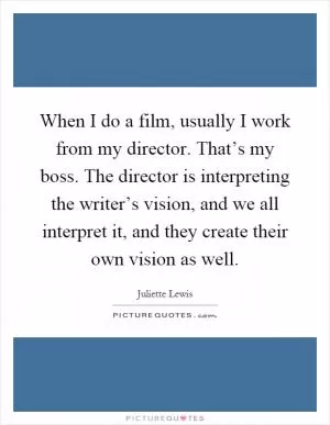 When I do a film, usually I work from my director. That’s my boss. The director is interpreting the writer’s vision, and we all interpret it, and they create their own vision as well Picture Quote #1