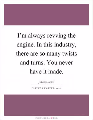 I’m always revving the engine. In this industry, there are so many twists and turns. You never have it made Picture Quote #1