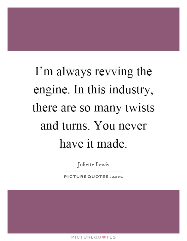 I'm always revving the engine. In this industry, there are so many twists and turns. You never have it made Picture Quote #1
