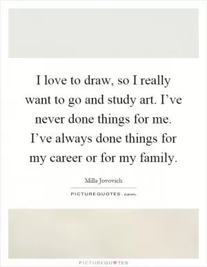 I love to draw, so I really want to go and study art. I’ve never done things for me. I’ve always done things for my career or for my family Picture Quote #1