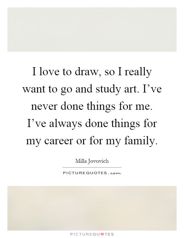 I love to draw, so I really want to go and study art. I've never done things for me. I've always done things for my career or for my family Picture Quote #1