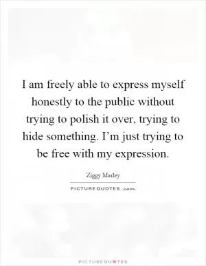 I am freely able to express myself honestly to the public without trying to polish it over, trying to hide something. I’m just trying to be free with my expression Picture Quote #1