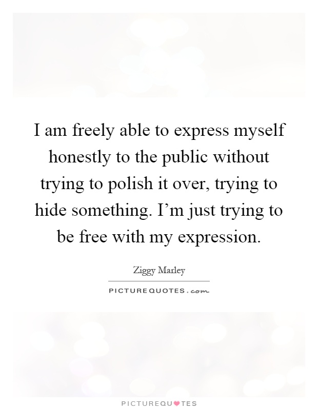 I am freely able to express myself honestly to the public without trying to polish it over, trying to hide something. I'm just trying to be free with my expression Picture Quote #1
