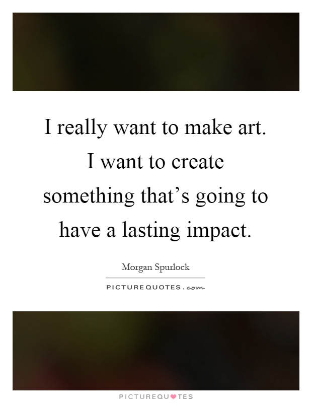 I really want to make art. I want to create something that's going to have a lasting impact Picture Quote #1