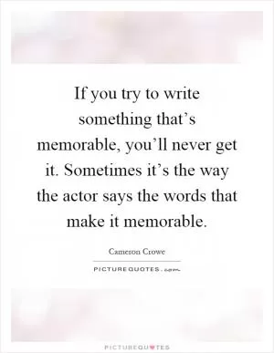 If you try to write something that’s memorable, you’ll never get it. Sometimes it’s the way the actor says the words that make it memorable Picture Quote #1