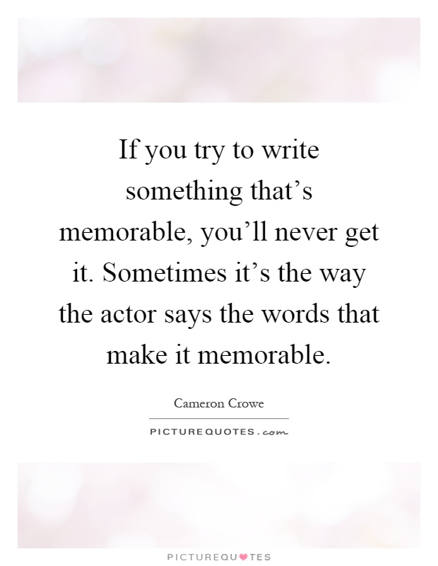 If you try to write something that's memorable, you'll never get it. Sometimes it's the way the actor says the words that make it memorable Picture Quote #1