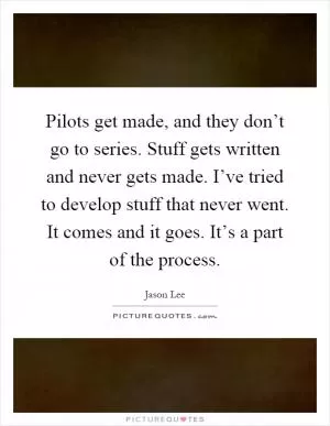 Pilots get made, and they don’t go to series. Stuff gets written and never gets made. I’ve tried to develop stuff that never went. It comes and it goes. It’s a part of the process Picture Quote #1