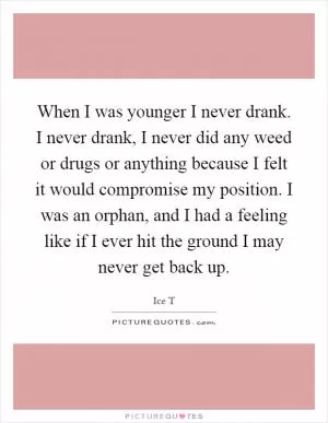 When I was younger I never drank. I never drank, I never did any weed or drugs or anything because I felt it would compromise my position. I was an orphan, and I had a feeling like if I ever hit the ground I may never get back up Picture Quote #1