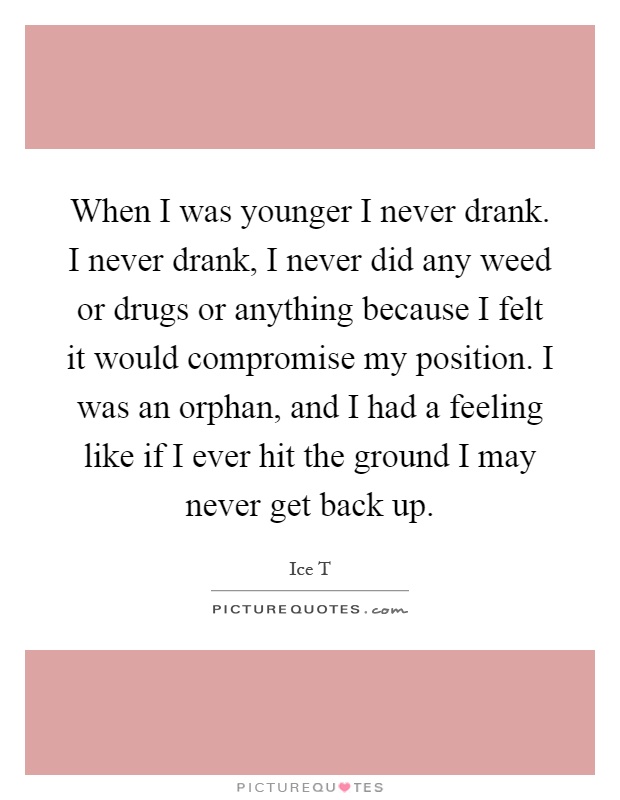 When I was younger I never drank. I never drank, I never did any weed or drugs or anything because I felt it would compromise my position. I was an orphan, and I had a feeling like if I ever hit the ground I may never get back up Picture Quote #1