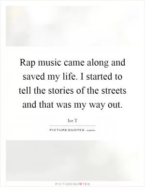Rap music came along and saved my life. I started to tell the stories of the streets and that was my way out Picture Quote #1