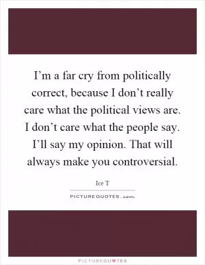 I’m a far cry from politically correct, because I don’t really care what the political views are. I don’t care what the people say. I’ll say my opinion. That will always make you controversial Picture Quote #1