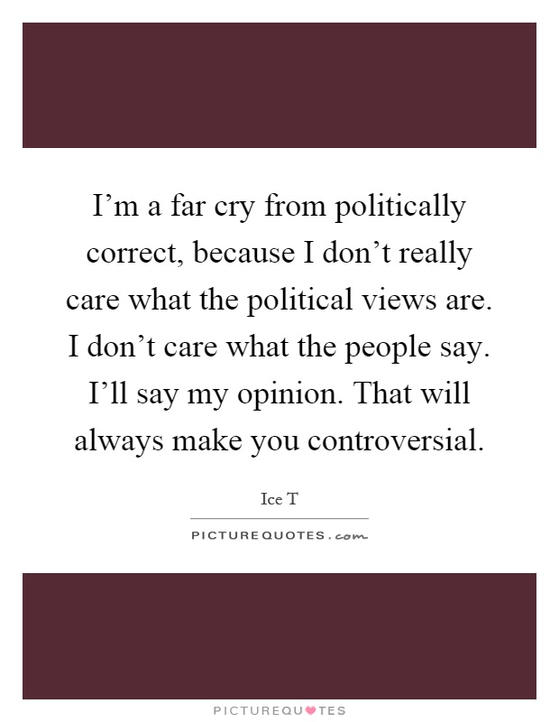 I'm a far cry from politically correct, because I don't really care what the political views are. I don't care what the people say. I'll say my opinion. That will always make you controversial Picture Quote #1
