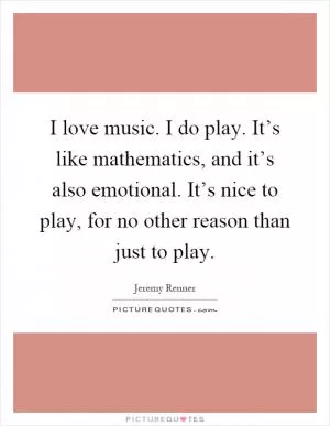 I love music. I do play. It’s like mathematics, and it’s also emotional. It’s nice to play, for no other reason than just to play Picture Quote #1
