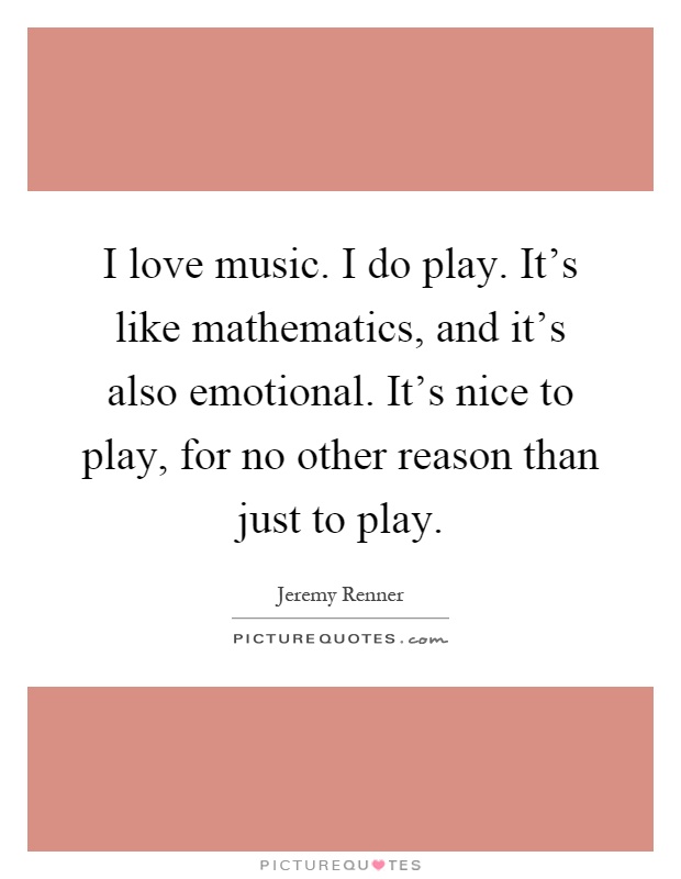I love music. I do play. It's like mathematics, and it's also emotional. It's nice to play, for no other reason than just to play Picture Quote #1