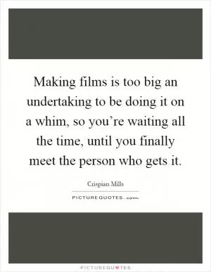 Making films is too big an undertaking to be doing it on a whim, so you’re waiting all the time, until you finally meet the person who gets it Picture Quote #1