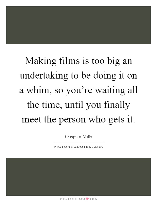 Making films is too big an undertaking to be doing it on a whim, so you're waiting all the time, until you finally meet the person who gets it Picture Quote #1