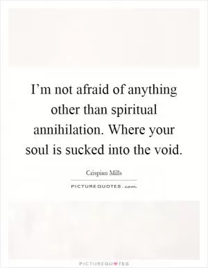 I’m not afraid of anything other than spiritual annihilation. Where your soul is sucked into the void Picture Quote #1