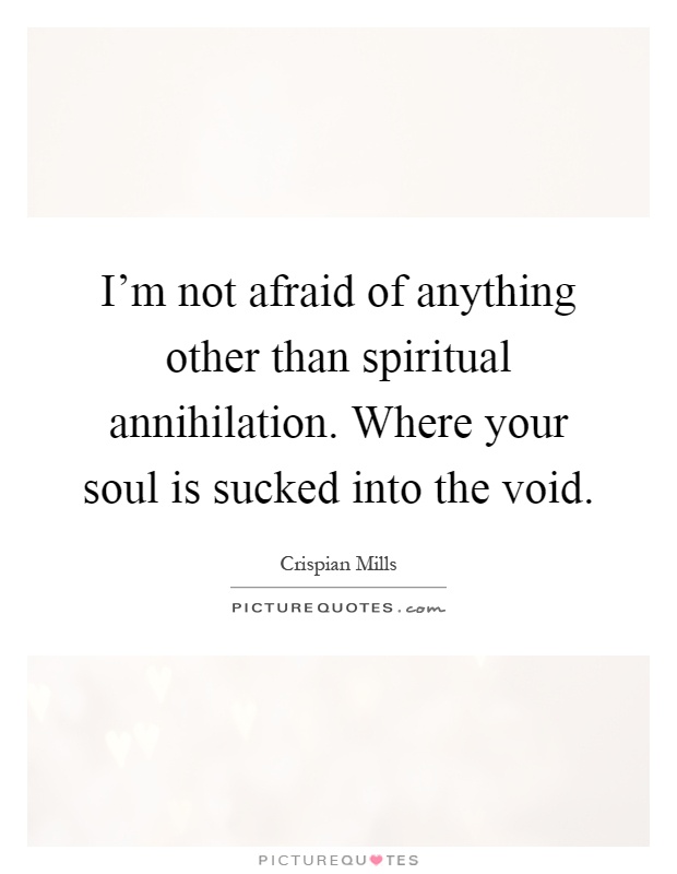 I'm not afraid of anything other than spiritual annihilation. Where your soul is sucked into the void Picture Quote #1