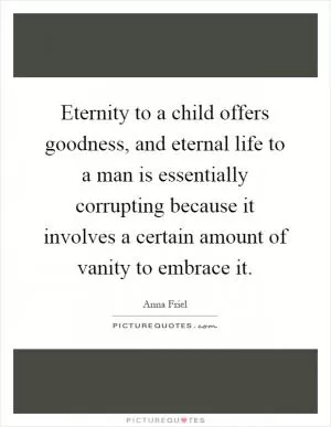 Eternity to a child offers goodness, and eternal life to a man is essentially corrupting because it involves a certain amount of vanity to embrace it Picture Quote #1
