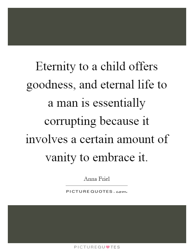 Eternity to a child offers goodness, and eternal life to a man is essentially corrupting because it involves a certain amount of vanity to embrace it Picture Quote #1