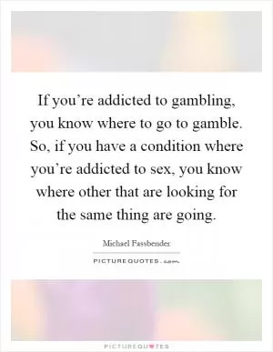 If you’re addicted to gambling, you know where to go to gamble. So, if you have a condition where you’re addicted to sex, you know where other that are looking for the same thing are going Picture Quote #1