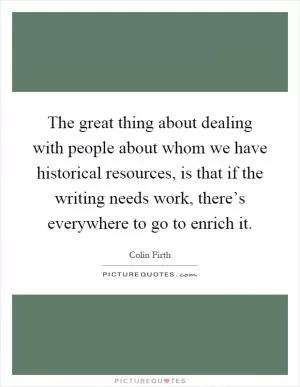 The great thing about dealing with people about whom we have historical resources, is that if the writing needs work, there’s everywhere to go to enrich it Picture Quote #1