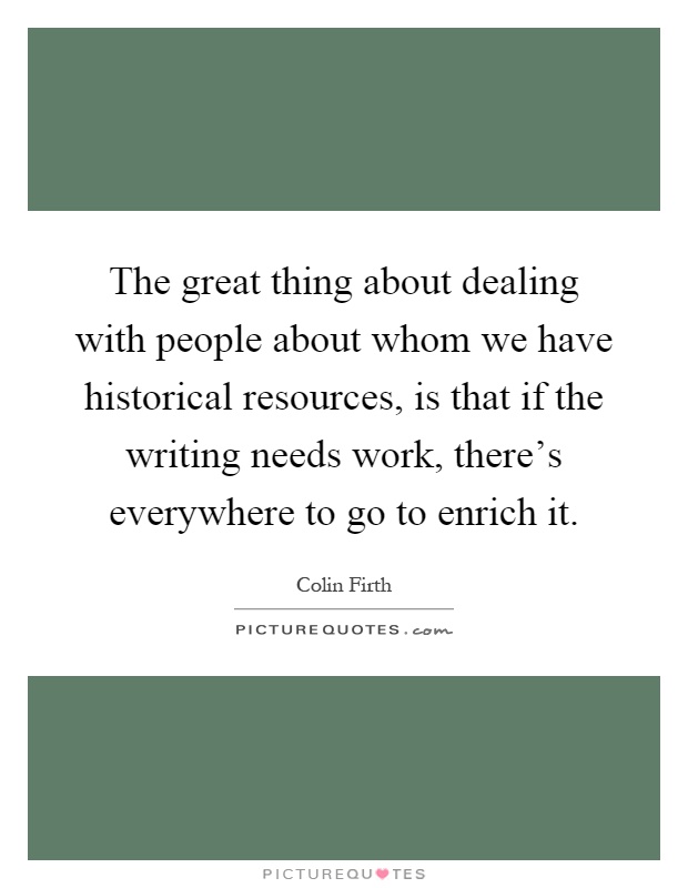 The great thing about dealing with people about whom we have historical resources, is that if the writing needs work, there's everywhere to go to enrich it Picture Quote #1