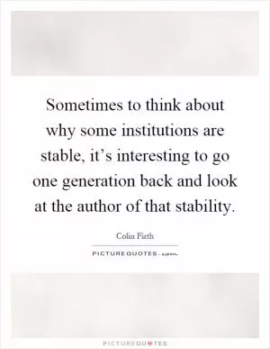 Sometimes to think about why some institutions are stable, it’s interesting to go one generation back and look at the author of that stability Picture Quote #1