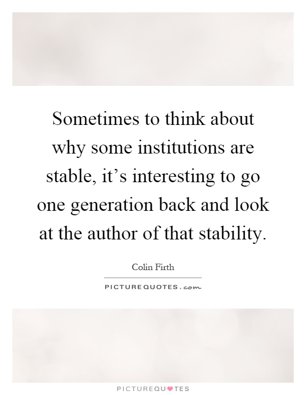 Sometimes to think about why some institutions are stable, it's interesting to go one generation back and look at the author of that stability Picture Quote #1