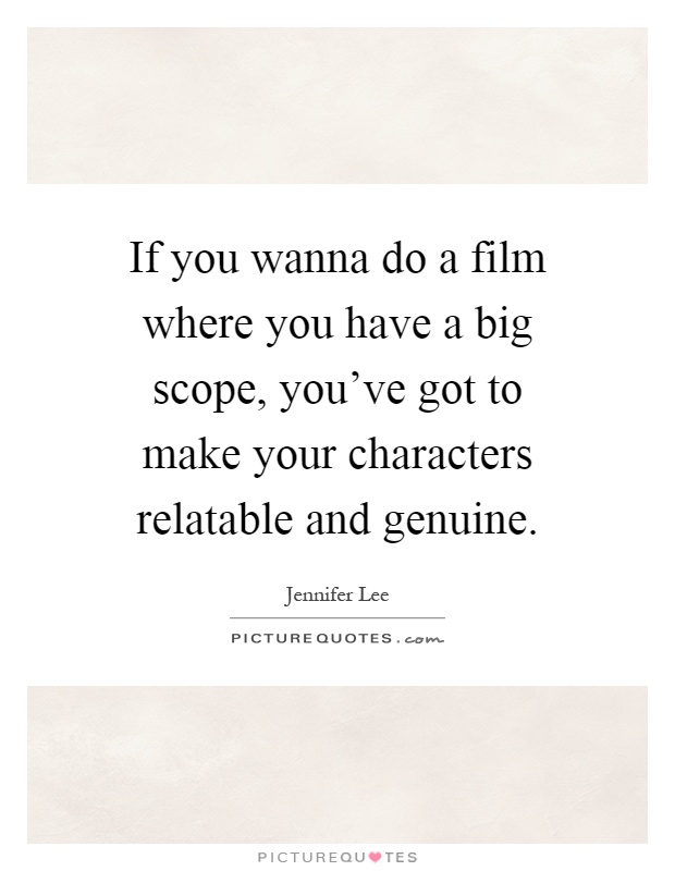 If you wanna do a film where you have a big scope, you've got to make your characters relatable and genuine Picture Quote #1