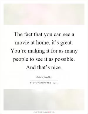 The fact that you can see a movie at home, it’s great. You’re making it for as many people to see it as possible. And that’s nice Picture Quote #1