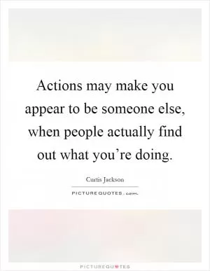 Actions may make you appear to be someone else, when people actually find out what you’re doing Picture Quote #1
