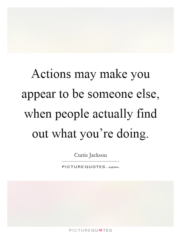 Actions may make you appear to be someone else, when people actually find out what you're doing Picture Quote #1