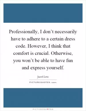 Professionally, I don’t necessarily have to adhere to a certain dress code. However, I think that comfort is crucial. Otherwise, you won’t be able to have fun and express yourself Picture Quote #1