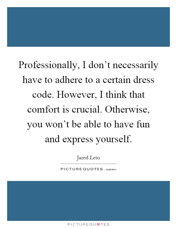Professionally, I don't necessarily have to adhere to a certain dress code. However, I think that comfort is crucial. Otherwise, you won't be able to have fun and express yourself Picture Quote #1